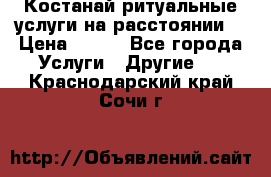 Костанай-ритуальные услуги на расстоянии. › Цена ­ 100 - Все города Услуги » Другие   . Краснодарский край,Сочи г.